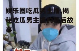 娱乐圈吃瓜男主播,揭秘吃瓜男主播的幕后故事