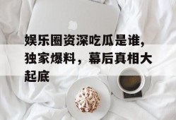 娱乐圈资深吃瓜是谁,独家爆料，幕后真相大起底