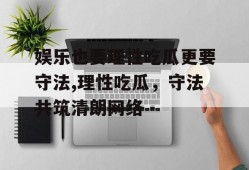 娱乐也要理性吃瓜更要守法,理性吃瓜，守法共筑清朗网络