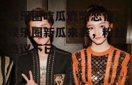 娱乐圈吃瓜鹿晗恋情,娱乐圈新瓜来袭，粉丝热议不已