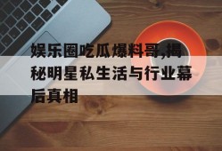 娱乐圈吃瓜爆料哥,揭秘明星私生活与行业幕后真相