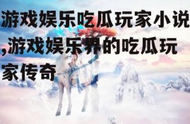 游戏娱乐吃瓜玩家小说,游戏娱乐界的吃瓜玩家传奇