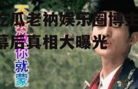 吃瓜老衲娱乐圈博主,幕后真相大曝光