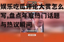 娱乐吃瓜评论大赏怎么写,盘点年度热门话题与热议瞬间