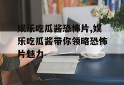娱乐吃瓜酱恐怖片,娱乐吃瓜酱带你领略恐怖片魅力