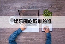 娱乐圈吃瓜谁的准