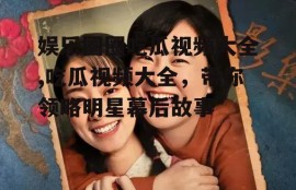 娱乐圈圈吃瓜视频大全,吃瓜视频大全，带你领略明星幕后故事