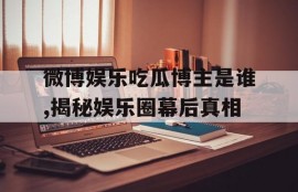 微博娱乐吃瓜博主是谁,揭秘娱乐圈幕后真相