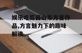 娱乐吃瓜酱山东方言作品,方言魅力下的趣味解读