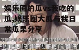 娱乐圈的瓜vs我吃的瓜,娱乐圈大瓜与我日常瓜果分享