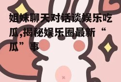 姐妹聊天对话谈娱乐吃瓜,揭秘娱乐圈最新“瓜”事