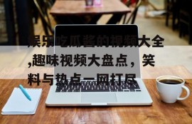 娱乐吃瓜酱的视频大全,趣味视频大盘点，笑料与热点一网打尽