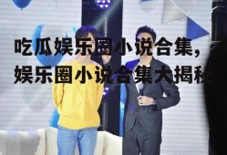 吃瓜娱乐圈小说合集,娱乐圈小说合集大揭秘