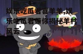 娱乐吃瓜君喜羊羊,娱乐吃瓜君带你揭秘羊村风云