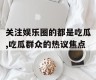 关注娱乐圈的都是吃瓜,吃瓜群众的热议焦点