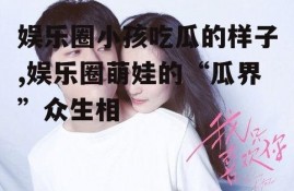 娱乐圈小孩吃瓜的样子,娱乐圈萌娃的“瓜界”众生相