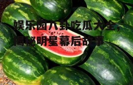 娱乐园八卦吃瓜大全,揭秘明星幕后故事