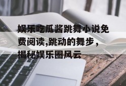 娱乐吃瓜酱跳舞小说免费阅读,跳动的舞步，揭秘娱乐圈风云