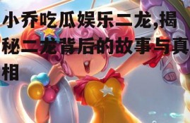 小乔吃瓜娱乐二龙,揭秘二龙背后的故事与真相