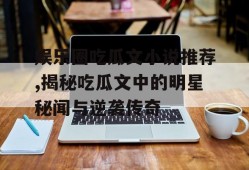 娱乐圈吃瓜文小说推荐,揭秘吃瓜文中的明星秘闻与逆袭传奇