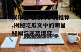 娱乐圈吃瓜文小说推荐,揭秘吃瓜文中的明星秘闻与逆袭传奇
