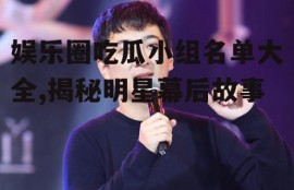 娱乐圈吃瓜小组名单大全,揭秘明星幕后故事