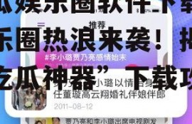 吃瓜娱乐圈软件下载,娱乐圈热浪来袭！揭秘“吃瓜神器”下载攻略