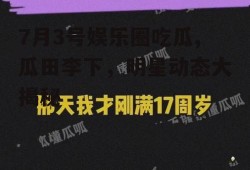 7月3号娱乐圈吃瓜,瓜田李下，明星动态大揭秘