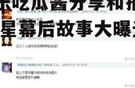 娱乐吃瓜酱分享和报备,明星幕后故事大曝光！