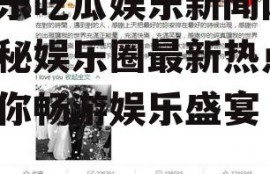 快乐吃瓜娱乐新闻网,揭秘娱乐圈最新热点，带你畅游娱乐盛宴