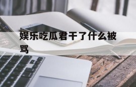 娱乐吃瓜君干了什么被骂