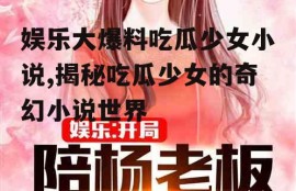 娱乐大爆料吃瓜少女小说,揭秘吃瓜少女的奇幻小说世界
