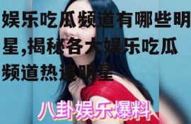 娱乐吃瓜频道有哪些明星,揭秘各大娱乐吃瓜频道热追明星