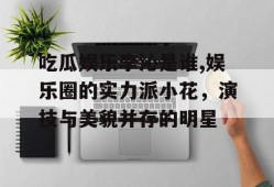 吃瓜娱乐李沁是谁,娱乐圈的实力派小花，演技与美貌并存的明星