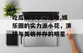 吃瓜娱乐李沁是谁,娱乐圈的实力派小花，演技与美貌并存的明星
