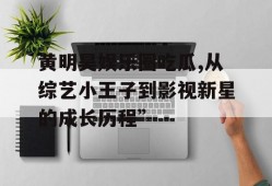 黄明昊娱乐圈吃瓜,从综艺小王子到影视新星的成长历程”