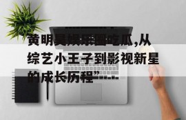 黄明昊娱乐圈吃瓜,从综艺小王子到影视新星的成长历程”