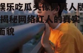 娱乐吃瓜头像男真人版,揭秘网络红人的真实面貌