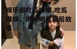 娱乐圈吃瓜爆娱,吃瓜爆娱，揭秘明星幕后故事