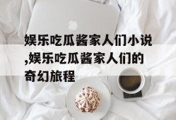 娱乐吃瓜酱家人们小说,娱乐吃瓜酱家人们的奇幻旅程