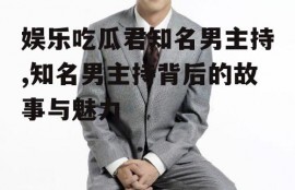 娱乐吃瓜君知名男主持,知名男主持背后的故事与魅力