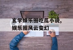 玄学娱乐圈吃瓜小说,娱乐圈风云变幻