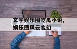 玄学娱乐圈吃瓜小说,娱乐圈风云变幻