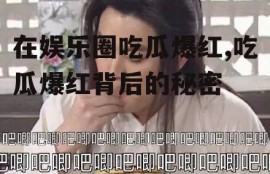 在娱乐圈吃瓜爆红,吃瓜爆红背后的秘密