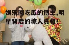 娱乐圈吃瓜的博主,明星背后的惊人真相！