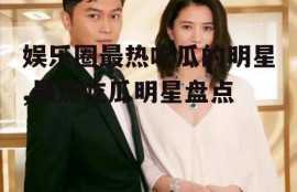 娱乐圈最热吃瓜的明星,最热吃瓜明星盘点