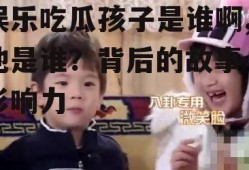 娱乐吃瓜孩子是谁啊,他是谁？背后的故事与影响力