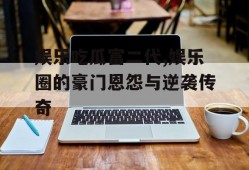 娱乐吃瓜富二代,娱乐圈的豪门恩怨与逆袭传奇