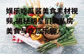 娱乐吃瓜酱美食素材视频,揭秘明星们的私房美食与吃瓜乐趣