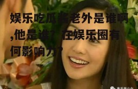 娱乐吃瓜酱老外是谁啊,他是谁？在娱乐圈有何影响力？